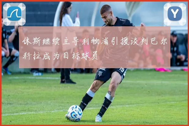 休斯继续主导利物浦引援谈判巴尔科拉成为目标球员
