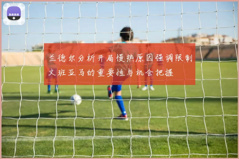 兰德尔分析开局慢热原因强调限制文班亚马的重要性与机会把握