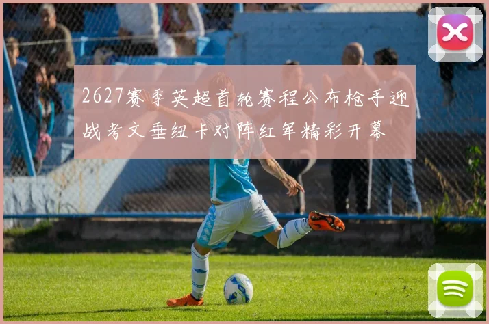 2627赛季英超首轮赛程公布枪手迎战考文垂纽卡对阵红军精彩开幕