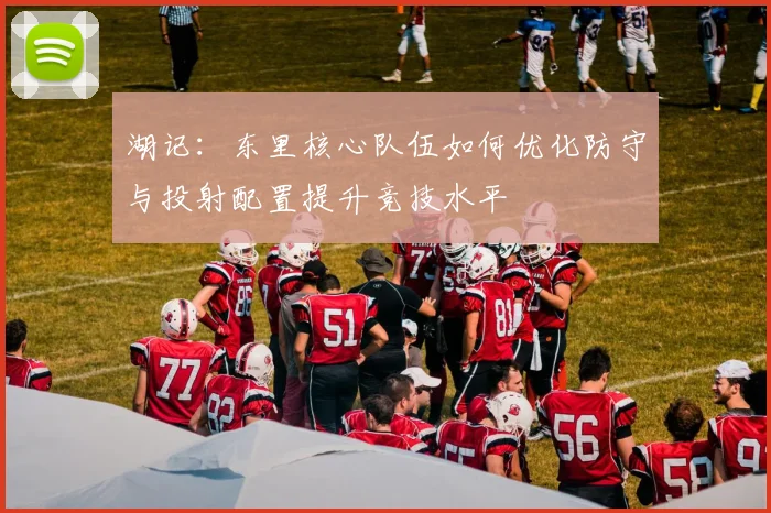 湖记：东里核心队伍如何优化防守与投射配置提升竞技水平