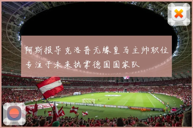 阿斯报导克洛普无缘皇马主帅职位专注于未来执掌德国国家队