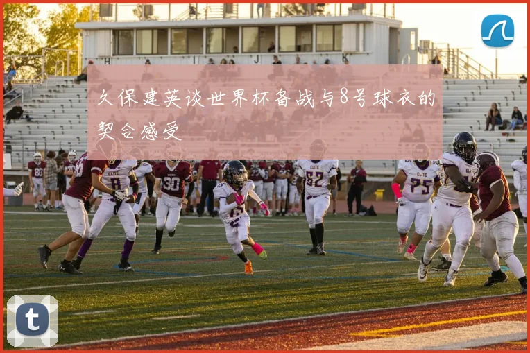 久保建英谈世界杯备战与8号球衣的契合感受