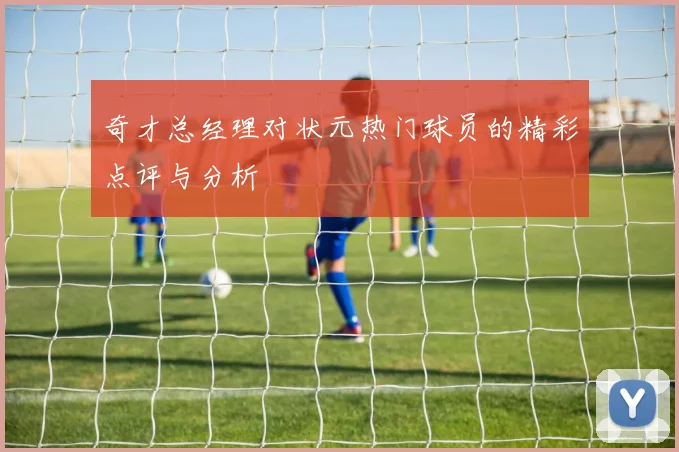 奇才总经理对状元热门球员的精彩点评与分析