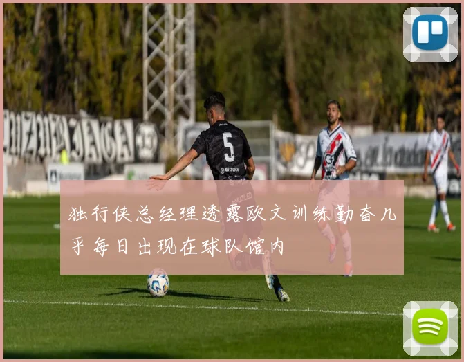 独行侠总经理透露欧文训练勤奋几乎每日出现在球队馆内