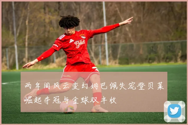 两年间风云变幻姆巴佩失宠登贝莱崛起夺冠与金球双丰收