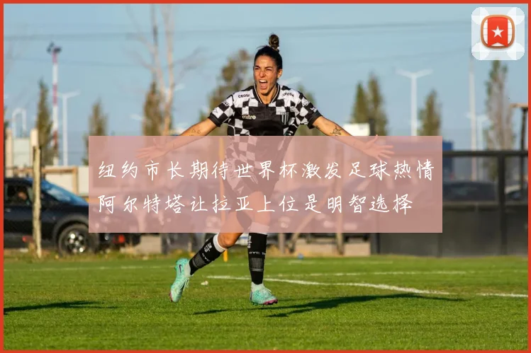 纽约市长期待世界杯激发足球热情阿尔特塔让拉亚上位是明智选择