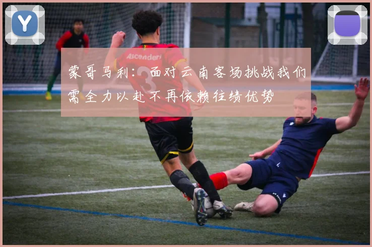蒙哥马利：面对云南客场挑战我们需全力以赴不再依赖往绩优势