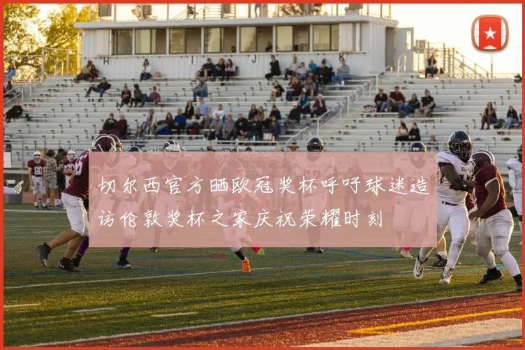切尔西官方晒欧冠奖杯呼吁球迷造访伦敦奖杯之家庆祝荣耀时刻