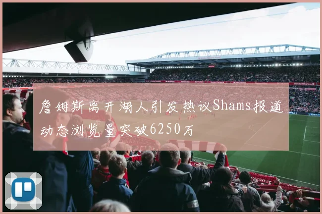 詹姆斯离开湖人引发热议Shams报道动态浏览量突破6250万