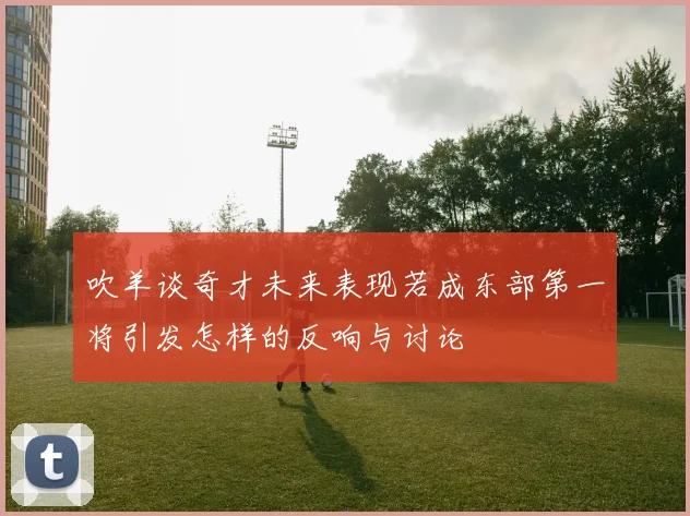 吹羊谈奇才未来表现若成东部第一将引发怎样的反响与讨论