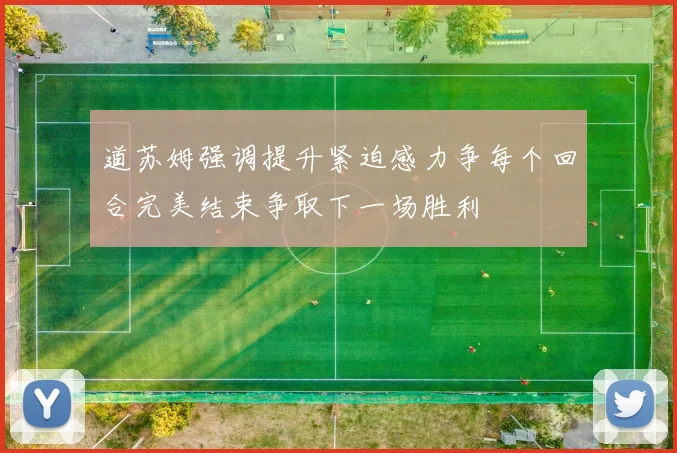 道苏姆强调提升紧迫感力争每个回合完美结束争取下一场胜利