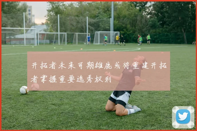 开拓者未来可期雄鹿或将重建开拓者掌握重要选秀权利