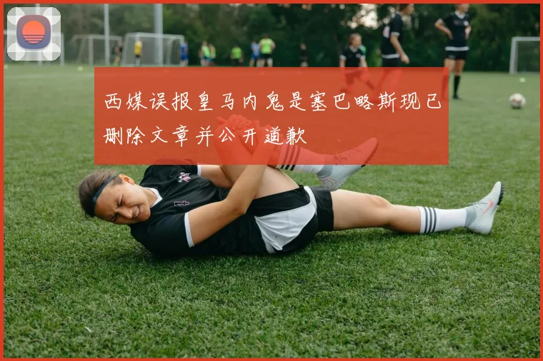 西媒误报皇马内鬼是塞巴略斯现已删除文章并公开道歉