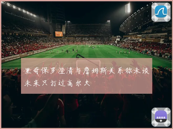 里奇保罗澄清与詹姆斯关系称未谈未来只打过高尔夫