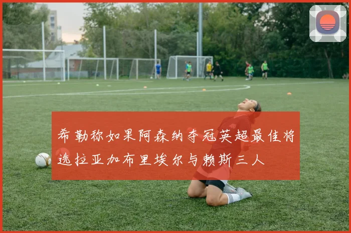 希勒称如果阿森纳夺冠英超最佳将选拉亚加布里埃尔与赖斯三人