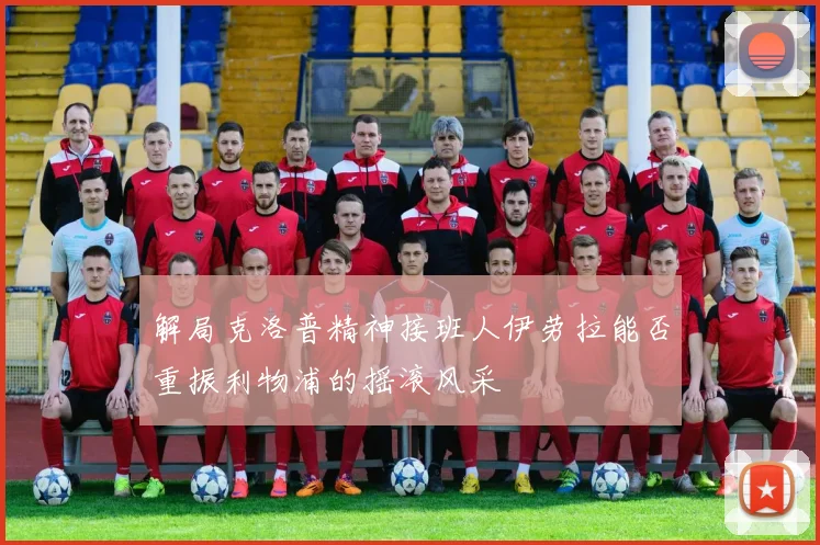 解局克洛普精神接班人伊劳拉能否重振利物浦的摇滚风采