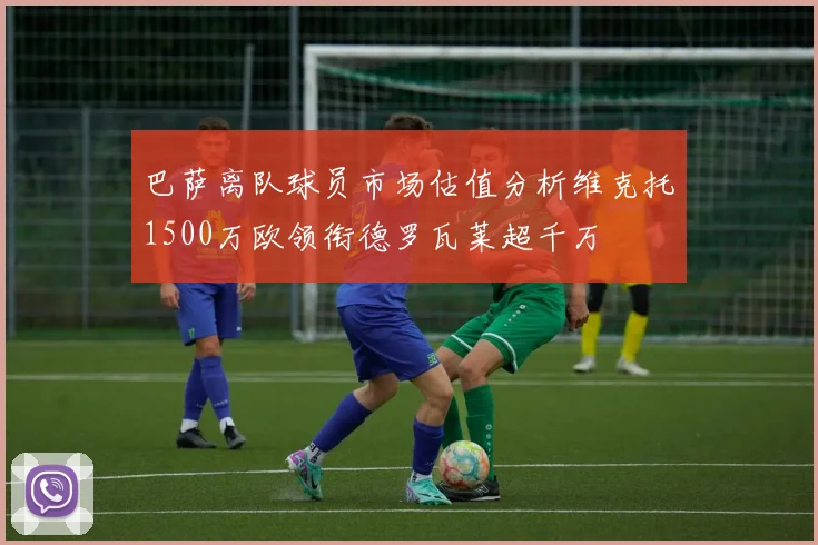 巴萨离队球员市场估值分析维克托1500万欧领衔德罗瓦莱超千万