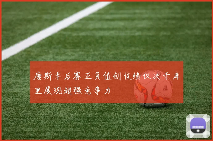 唐斯季后赛正负值创佳绩仅次于库里展现超强竞争力
