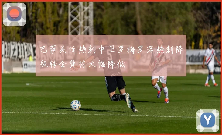 巴萨关注热刺中卫罗梅罗若热刺降级转会费将大幅降低