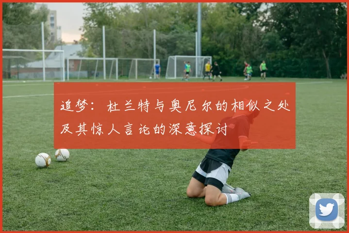 追梦：杜兰特与奥尼尔的相似之处及其惊人言论的深意探讨
